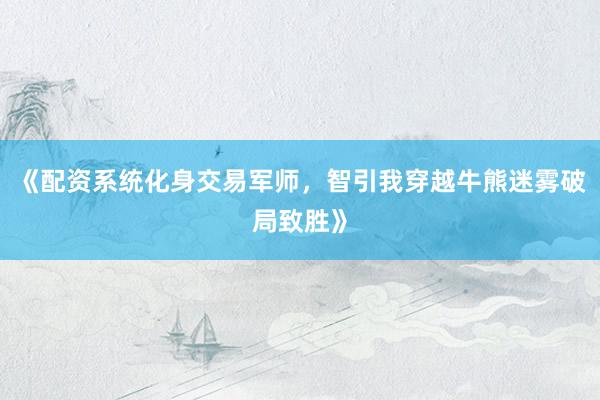 《配资系统化身交易军师，智引我穿越牛熊迷雾破局致胜》