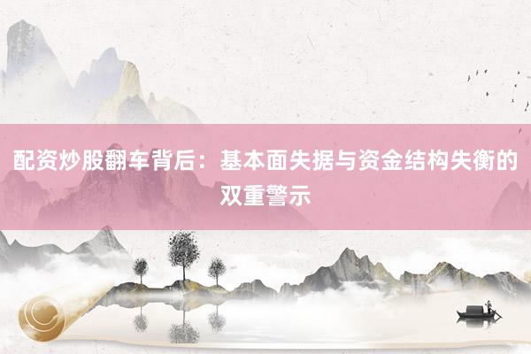 配资炒股翻车背后：基本面失据与资金结构失衡的双重警示