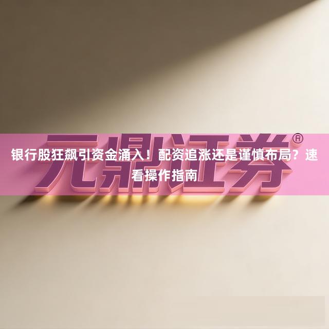 银行股狂飙引资金涌入！配资追涨还是谨慎布局？速看操作指南