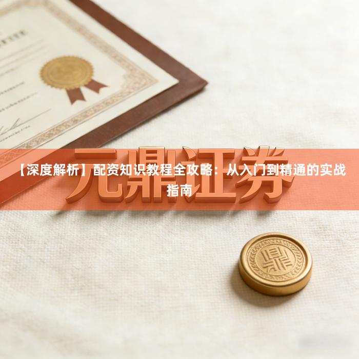【深度解析】配资知识教程全攻略：从入门到精通的实战指南