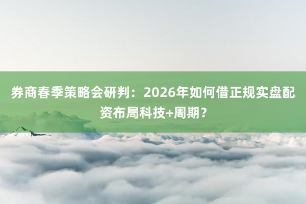券商春季策略会研判：2026年如何借正规实盘配资布局科技+周期？