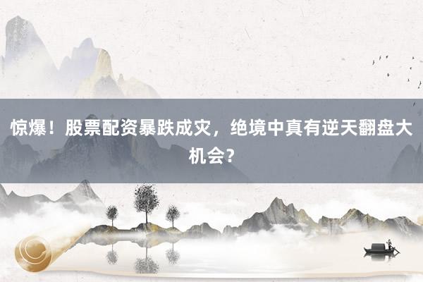 惊爆！股票配资暴跌成灾，绝境中真有逆天翻盘大机会？