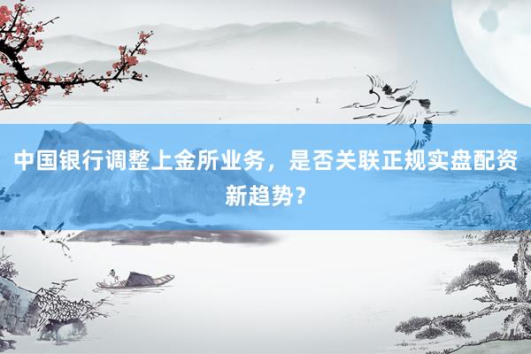 中国银行调整上金所业务，是否关联正规实盘配资新趋势？