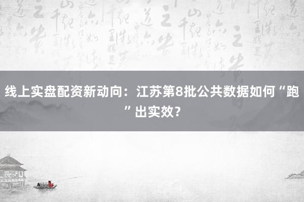 线上实盘配资新动向：江苏第8批公共数据如何“跑”出实效？