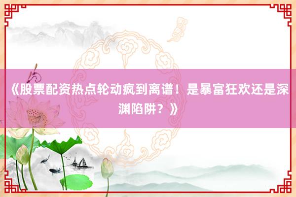 《股票配资热点轮动疯到离谱！是暴富狂欢还是深渊陷阱？》