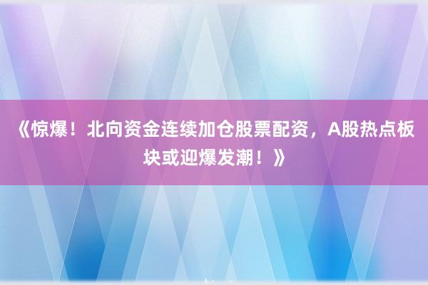 《惊爆！北向资金连续加仓股票配资，A股热点板块或迎爆发潮！》