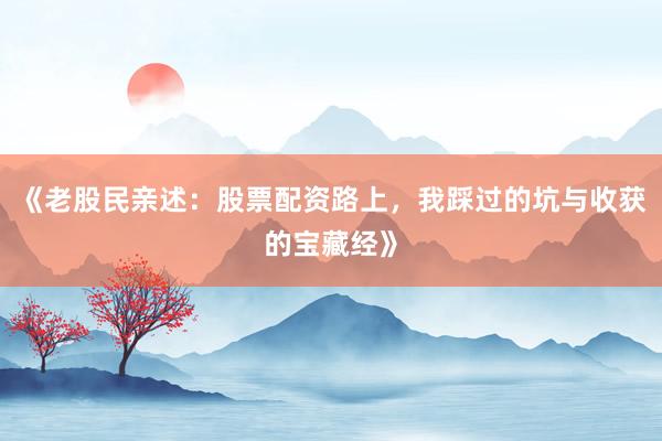《老股民亲述：股票配资路上，我踩过的坑与收获的宝藏经》