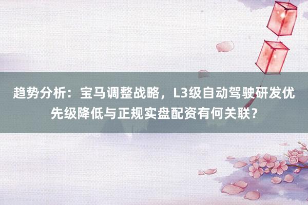 趋势分析：宝马调整战略，L3级自动驾驶研发优先级降低与正规实盘配资有何关联？