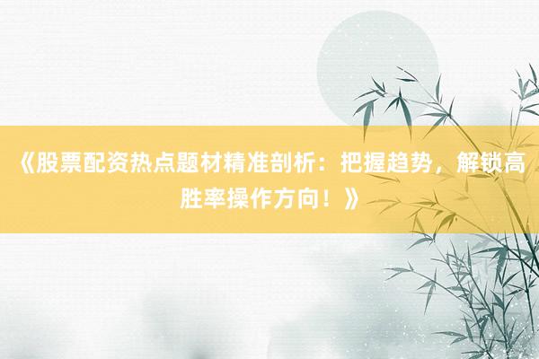 《股票配资热点题材精准剖析：把握趋势，解锁高胜率操作方向！》