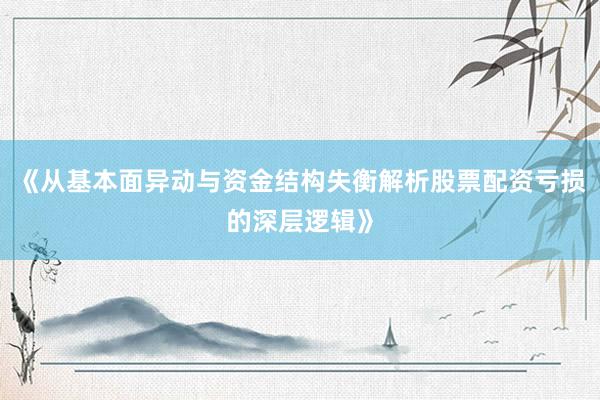 《从基本面异动与资金结构失衡解析股票配资亏损的深层逻辑》