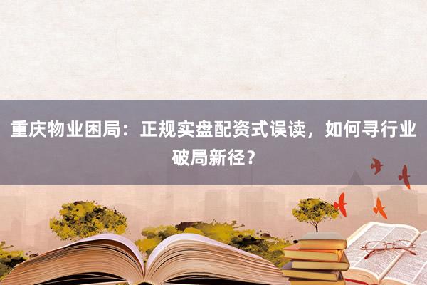 重庆物业困局：正规实盘配资式误读，如何寻行业破局新径？
