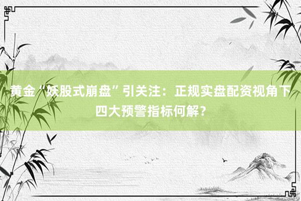 黄金“妖股式崩盘”引关注：正规实盘配资视角下四大预警指标何解？