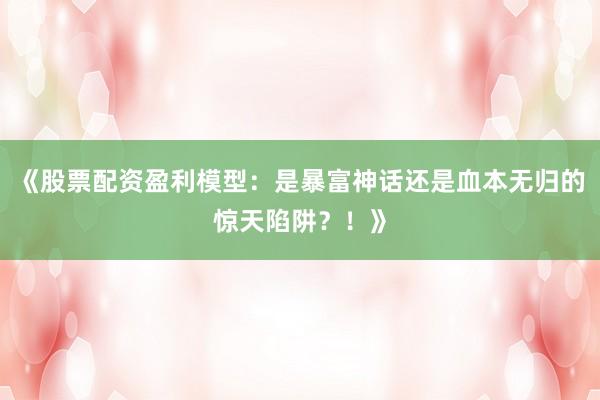 《股票配资盈利模型：是暴富神话还是血本无归的惊天陷阱？！》