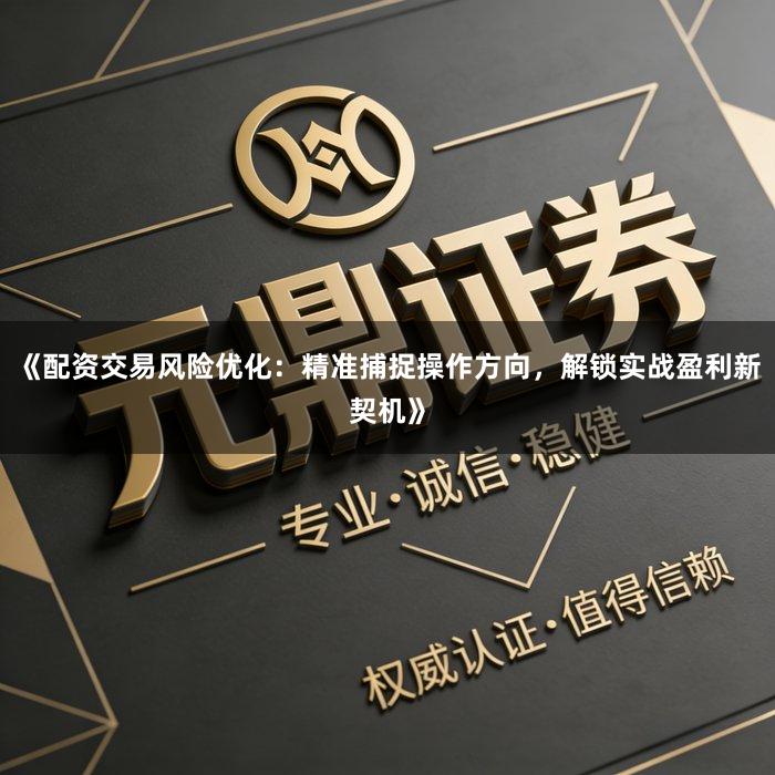 《配资交易风险优化：精准捕捉操作方向，解锁实战盈利新契机》