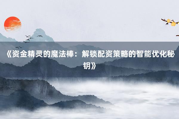 《资金精灵的魔法棒：解锁配资策略的智能优化秘钥》