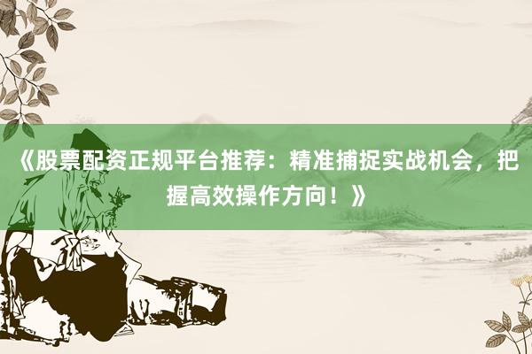 《股票配资正规平台推荐：精准捕捉实战机会，把握高效操作方向！》