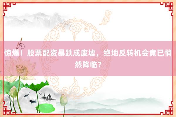 惊爆！股票配资暴跌成废墟，绝地反转机会竟已悄然降临？