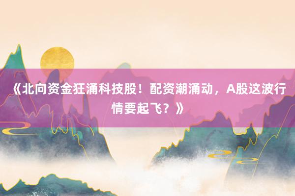 《北向资金狂涌科技股！配资潮涌动，A股这波行情要起飞？》