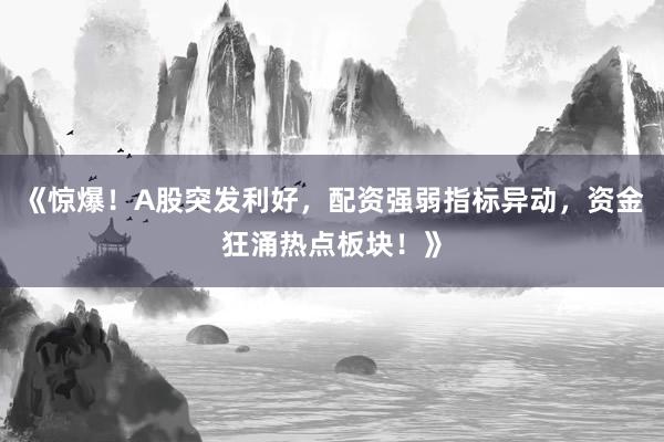 《惊爆！A股突发利好，配资强弱指标异动，资金狂涌热点板块！》