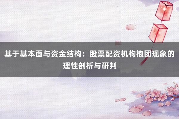 基于基本面与资金结构：股票配资机构抱团现象的理性剖析与研判
