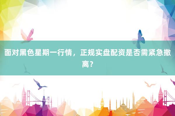 面对黑色星期一行情，正规实盘配资是否需紧急撤离？