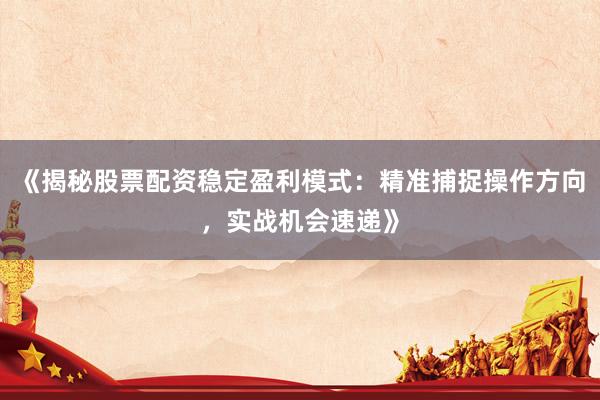 《揭秘股票配资稳定盈利模式：精准捕捉操作方向，实战机会速递》