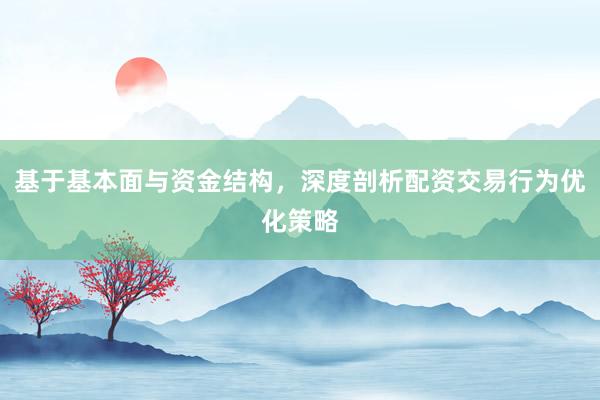 基于基本面与资金结构，深度剖析配资交易行为优化策略