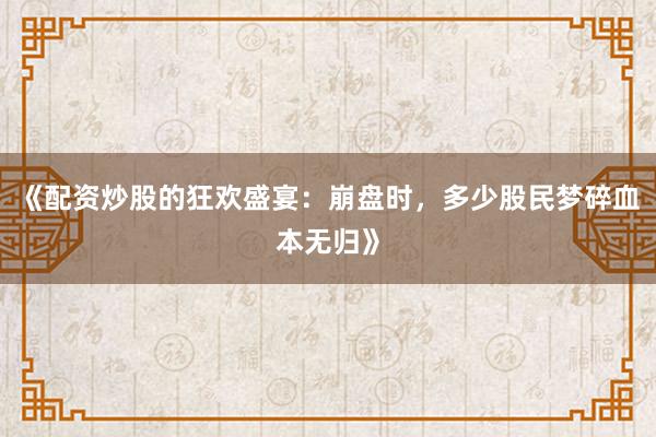 《配资炒股的狂欢盛宴：崩盘时，多少股民梦碎血本无归》