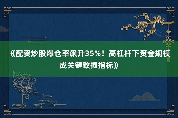 《配资炒股爆仓率飙升35%！高杠杆下资金规模成关键致损指标》
