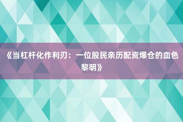 《当杠杆化作利刃：一位股民亲历配资爆仓的血色黎明》