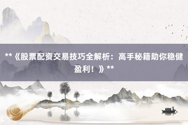 **《股票配资交易技巧全解析：高手秘籍助你稳健盈利！》**