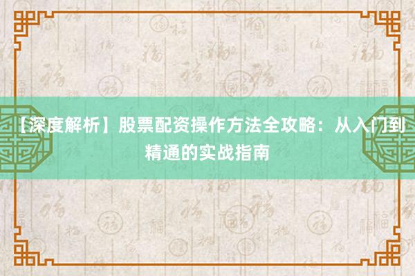 【深度解析】股票配资操作方法全攻略：从入门到精通的实战指南