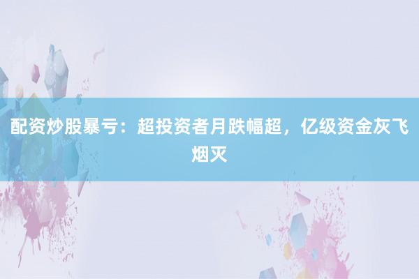 配资炒股暴亏：超投资者月跌幅超，亿级资金灰飞烟灭