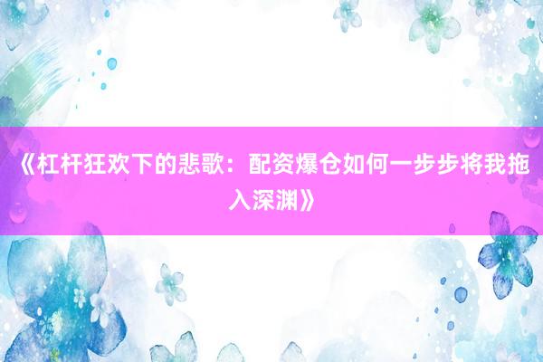 《杠杆狂欢下的悲歌：配资爆仓如何一步步将我拖入深渊》