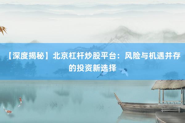 【深度揭秘】北京杠杆炒股平台：风险与机遇并存的投资新选择