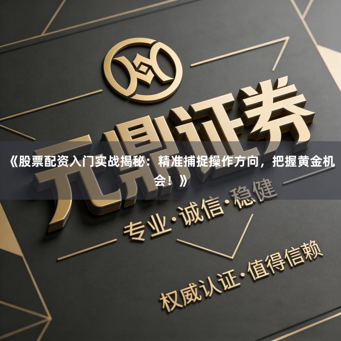 《股票配资入门实战揭秘：精准捕捉操作方向，把握黄金机会！》