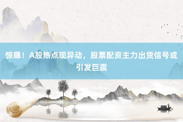 惊曝！A股热点现异动，股票配资主力出货信号或引发巨震