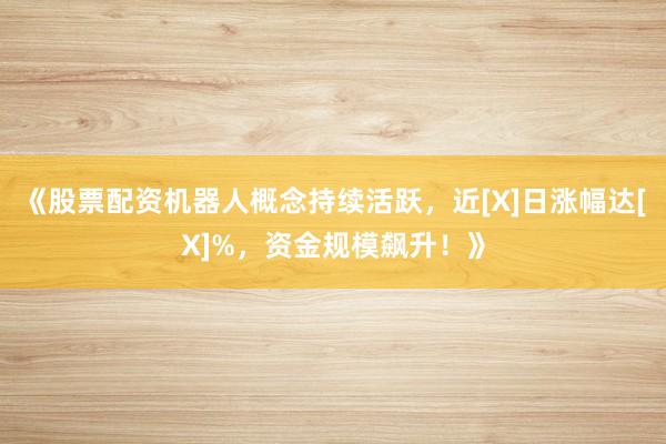 《股票配资机器人概念持续活跃，近[X]日涨幅达[X]%，资金规模飙升！》