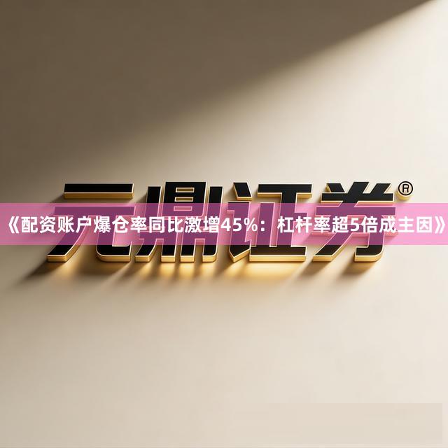 《配资账户爆仓率同比激增45%：杠杆率超5倍成主因》