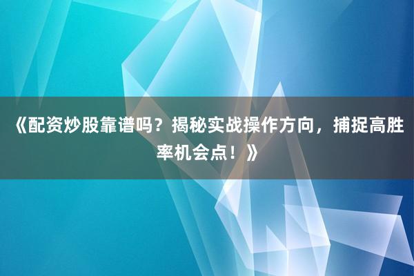 《配资炒股靠谱吗？揭秘实战操作方向，捕捉高胜率机会点！》