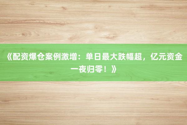 《配资爆仓案例激增：单日最大跌幅超，亿元资金一夜归零！》