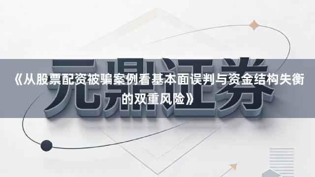 《从股票配资被骗案例看基本面误判与资金结构失衡的双重风险》
