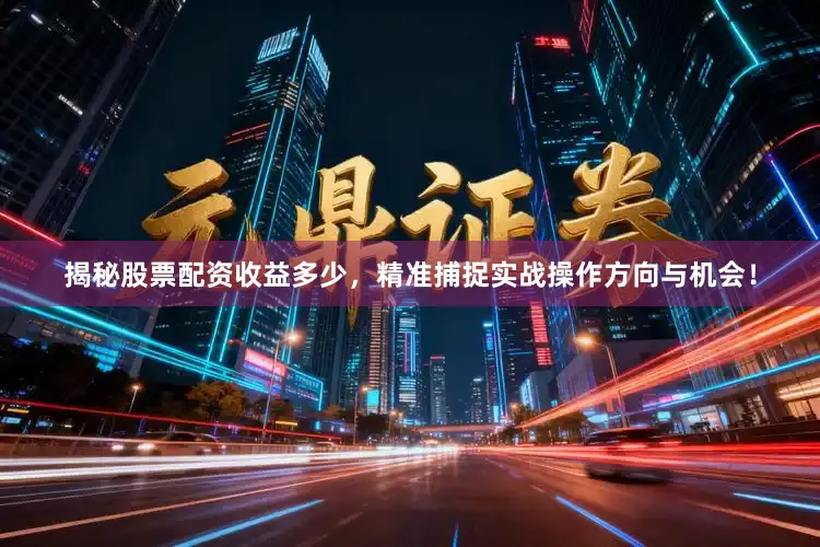 揭秘股票配资收益多少，精准捕捉实战操作方向与机会！