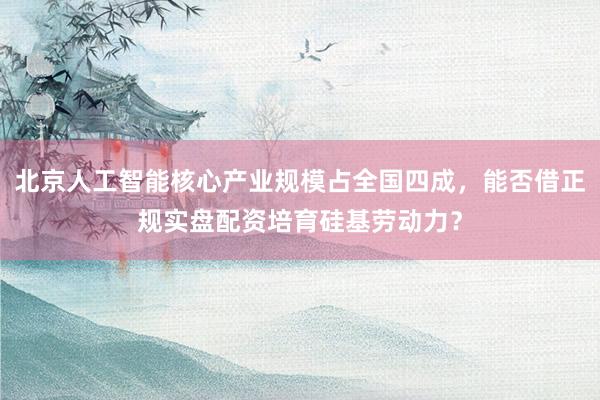 北京人工智能核心产业规模占全国四成，能否借正规实盘配资培育硅基劳动力？