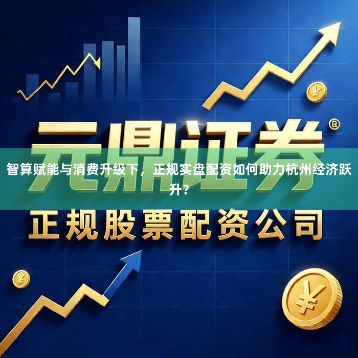智算赋能与消费升级下，正规实盘配资如何助力杭州经济跃升？