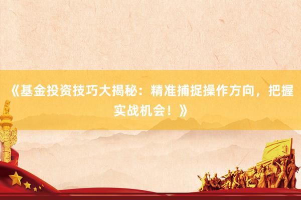 《基金投资技巧大揭秘：精准捕捉操作方向，把握实战机会！》