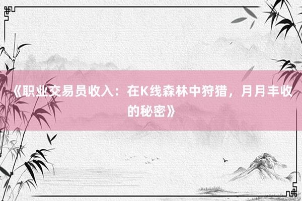 《职业交易员收入：在K线森林中狩猎，月月丰收的秘密》