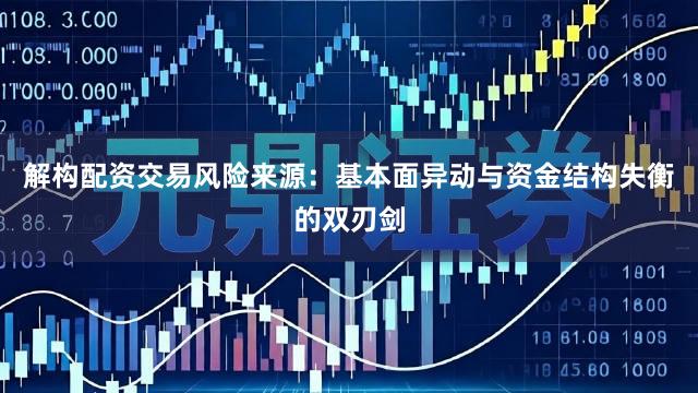 解构配资交易风险来源：基本面异动与资金结构失衡的双刃剑