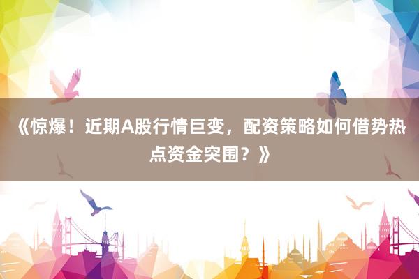 《惊爆！近期A股行情巨变，配资策略如何借势热点资金突围？》