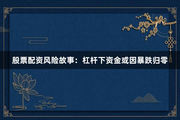 股票配资风险故事：杠杆下资金或因暴跌归零
